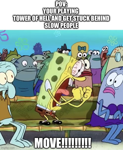 This happened to me five minutes ago | POV:
YOUR PLAYING 
TOWER OF HELL AND GET STUCK BEHIND
SLOW PEOPLE; MOVE!!!!!!!!! | image tagged in spongebob yelling | made w/ Imgflip meme maker