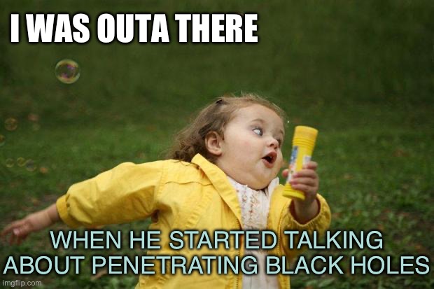 girl running | WHEN HE STARTED TALKING ABOUT PENETRATING BLACK HOLES I WAS OUTA THERE | image tagged in girl running | made w/ Imgflip meme maker