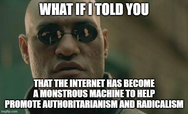The internet is not our liberator, it is our oppressor | WHAT IF I TOLD YOU; THAT THE INTERNET HAS BECOME A MONSTROUS MACHINE TO HELP PROMOTE AUTHORITARIANISM AND RADICALISM | image tagged in memes,matrix morpheus,mistake,internet | made w/ Imgflip meme maker