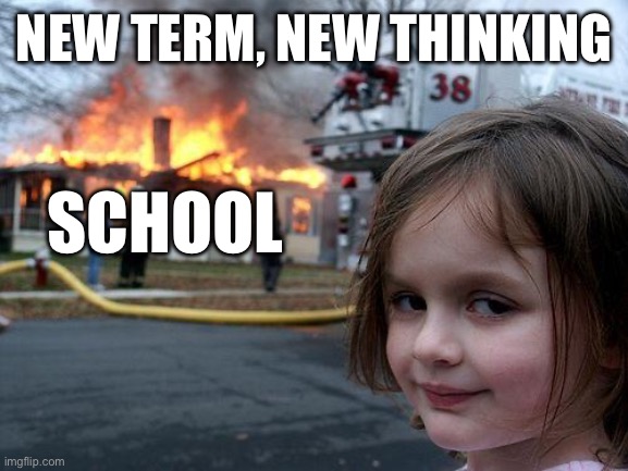 new year, new way of thinking | NEW TERM, NEW THINKING; SCHOOL | image tagged in memes,disaster girl | made w/ Imgflip meme maker