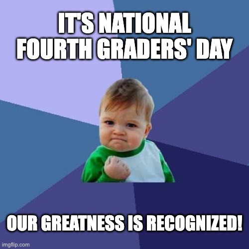 Fourth Graders' Day | IT'S NATIONAL FOURTH GRADERS' DAY; OUR GREATNESS IS RECOGNIZED! | image tagged in memes,success kid | made w/ Imgflip meme maker