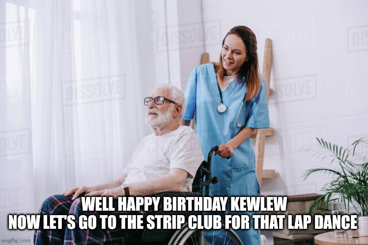 Nurse wheelchair | WELL HAPPY BIRTHDAY KEWLEW
NOW LET'S GO TO THE STRIP CLUB FOR THAT LAP DANCE | image tagged in nurse wheelchair | made w/ Imgflip meme maker