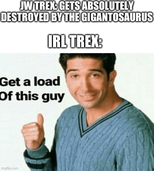 It’s true tbh | JW TREX: GETS ABSOLUTELY DESTROYED BY THE GIGANTOSAURUS; IRL TREX: | image tagged in get a load of this guy,trex | made w/ Imgflip meme maker