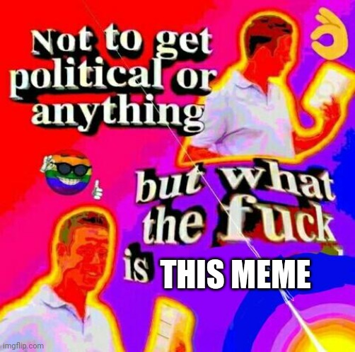 Not to get political but tf | THIS MEME | image tagged in not to get political but tf | made w/ Imgflip meme maker