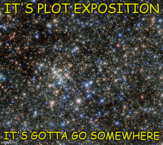 It's Plot Exposition | IT'S PLOT EXPOSITION; IT'S GOTTA GO SOMEWHERE | image tagged in space,hubbletelescope | made w/ Imgflip meme maker