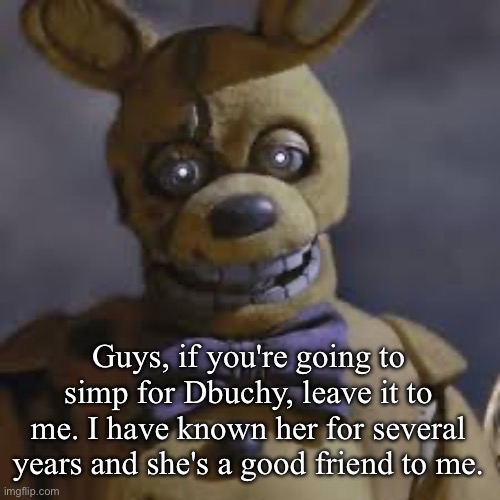 Springbonnie | Guys, if you're going to simp for Dbuchy, leave it to me. I have known her for several years and she's a good friend to me. | image tagged in springbonnie | made w/ Imgflip meme maker