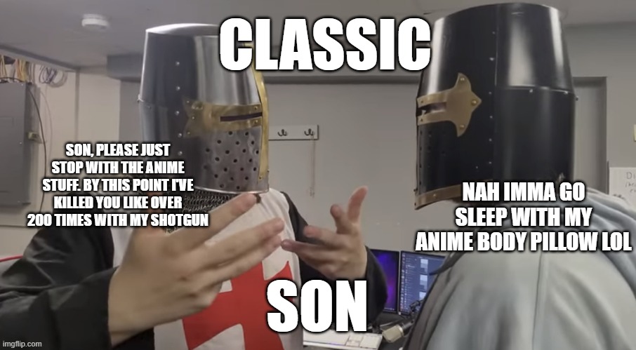 Father explaining | CLASSIC; SON, PLEASE JUST STOP WITH THE ANIME STUFF. BY THIS POINT I'VE KILLED YOU LIKE OVER 200 TIMES WITH MY SHOTGUN; NAH IMMA GO SLEEP WITH MY ANIME BODY PILLOW LOL; SON | image tagged in father explaining | made w/ Imgflip meme maker