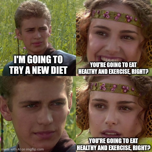 . | I'M GOING TO TRY A NEW DIET; YOU'RE GOING TO EAT HEALTHY AND EXERCISE, RIGHT? YOU'RE GOING TO EAT HEALTHY AND EXERCISE, RIGHT? | image tagged in anakin padme 4 panel | made w/ Imgflip meme maker
