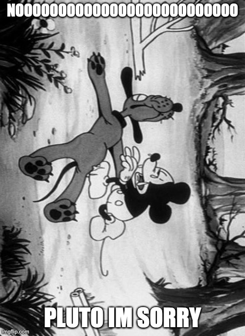 Mickey Mouse with dead pluto | NOOOOOOOOOOOOOOOOOOOOOOOOOO; PLUTO IM SORRY | image tagged in mickey mouse with dead pluto | made w/ Imgflip meme maker