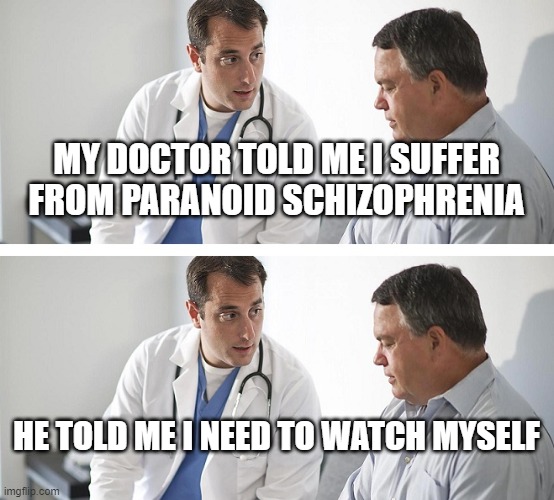 Doctor and Patient | MY DOCTOR TOLD ME I SUFFER FROM PARANOID SCHIZOPHRENIA; HE TOLD ME I NEED TO WATCH MYSELF | image tagged in doctor and patient | made w/ Imgflip meme maker