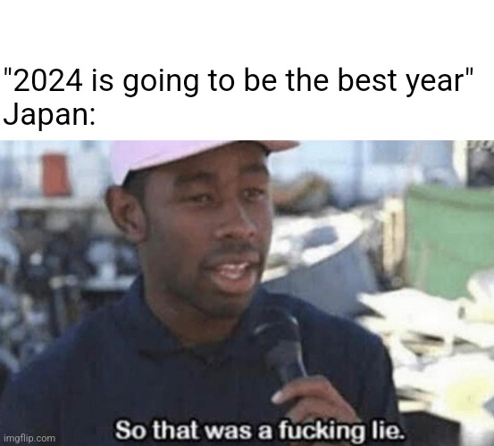 Still haven't gotten over how funny it is that they started the year so horribly | "2024 is going to be the best year"
Japan: | image tagged in so that was a fucking lie | made w/ Imgflip meme maker