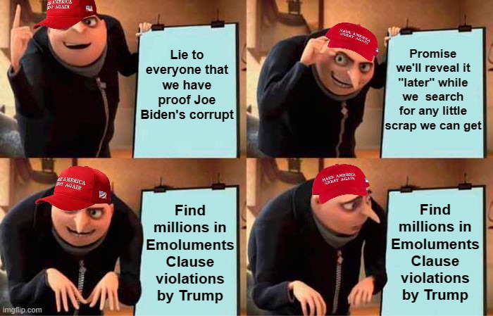 The House GOP's plan be like | Promise we'll reveal it "later" while we  search for any little scrap we can get; Lie to everyone that we have proof Joe Biden's corrupt; Find millions in Emoluments Clause violations by Trump; Find millions in Emoluments Clause violations by Trump | image tagged in memes,gru's plan,oops,all the corruption | made w/ Imgflip meme maker