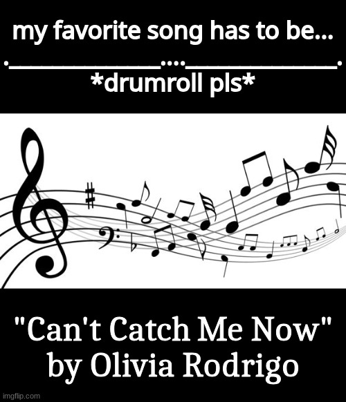 Here's my song :D | my favorite song has to be...

.______________....______________.
*drumroll pls*; "Can't Catch Me Now" 
by Olivia Rodrigo | image tagged in music notes,favorite,songs,lyrics,hunger games,oh wow are you actually reading these tags | made w/ Imgflip meme maker