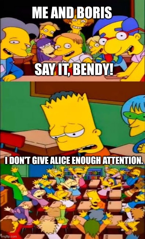 Yes, I'm a Benlice shipper. It's canon! And he really doesnt pay enough attention to her! My god, Its like Sonic and Amy! | ME AND BORIS; SAY IT, BENDY! I DON'T GIVE ALICE ENOUGH ATTENTION. | image tagged in say the line bart simpsons,bendy and the ink machine,ships | made w/ Imgflip meme maker
