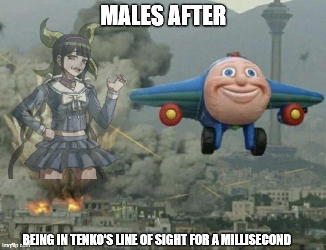 This is basically how the fandom portrays Tenko: | MALES AFTER; BEING IN TENKO'S LINE OF SIGHT FOR A MILLISECOND | image tagged in plane flying from explosions,jay jay the plane,danganronpa,triggered feminist | made w/ Imgflip meme maker
