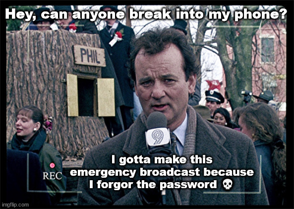 Groundhog Day | Hey, can anyone break into my phone? I gotta make this emergency broadcast because I forgor the password 💀 | image tagged in groundhog day | made w/ Imgflip meme maker