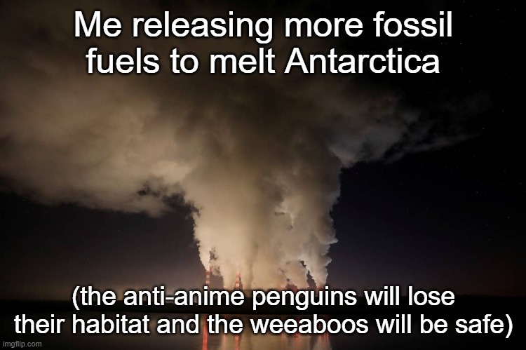Kowalski, analysis | Me releasing more fossil fuels to melt Antarctica; (the anti-anime penguins will lose their habitat and the weeaboos will be safe) | image tagged in global warming,pollution,anti anime,penguins,weeaboo,memes | made w/ Imgflip meme maker