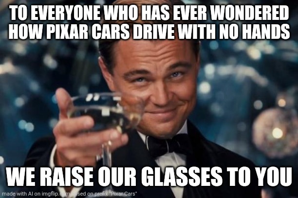 My first ai meme | TO EVERYONE WHO HAS EVER WONDERED HOW PIXAR CARS DRIVE WITH NO HANDS; WE RAISE OUR GLASSES TO YOU | image tagged in memes,leonardo dicaprio cheers | made w/ Imgflip meme maker