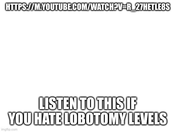Do it | HTTPS://M.YOUTUBE.COM/WATCH?V=R_27HETLE8S; LISTEN TO THIS IF YOU HATE LOBOTOMY LEVELS | made w/ Imgflip meme maker