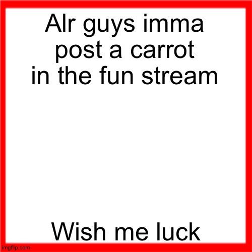 Red box | Alr guys imma post a carrot in the fun stream; Wish me luck | image tagged in red box | made w/ Imgflip meme maker