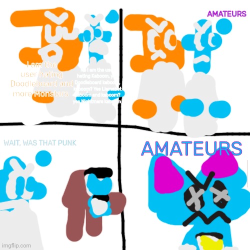 Amateurs memes | AMATEURS; No I am the user hating Kaboom, yes Doodleboard kaboom, kaboom? Yes Llamabot kaboom and kaboom? yes Nightmare kaboom; I am the user hating Doodleboard and more Monsters; WAIT, WAS THAT PUNK; AMATEURS | image tagged in amateurs,amateurs but it's knittens | made w/ Imgflip meme maker