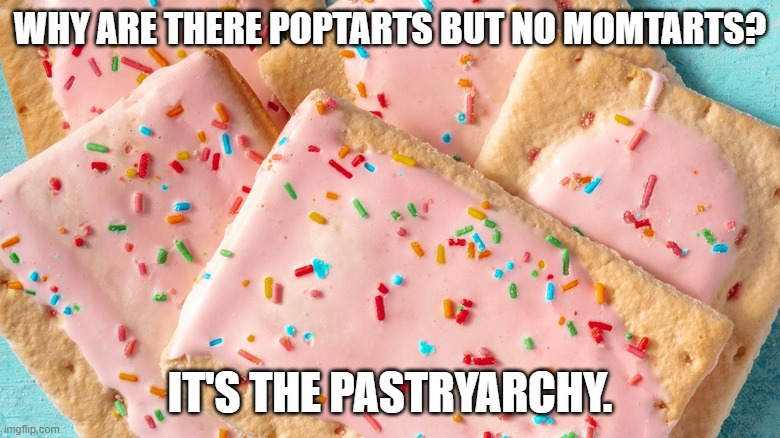 pastryarchy | WHY ARE THERE POPTARTS BUT NO MOMTARTS? IT'S THE PASTRYARCHY. | image tagged in mom pop tarts | made w/ Imgflip meme maker