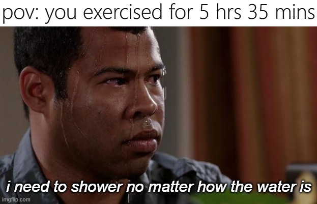 real | pov: you exercised for 5 hrs 35 mins; i need to shower no matter how the water is | image tagged in memes,funny,sweat,shower | made w/ Imgflip meme maker