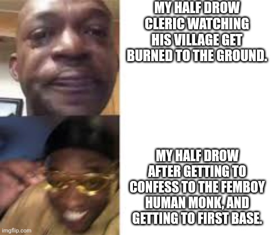 A rollercoaster of emotions | MY HALF DROW CLERIC WATCHING HIS VILLAGE GET BURNED TO THE GROUND. MY HALF DROW AFTER GETTING TO CONFESS TO THE FEMBOY HUMAN MONK, AND GETTING TO FIRST BASE. | image tagged in sad guy to yellow glasses,dungeons and dragons | made w/ Imgflip meme maker