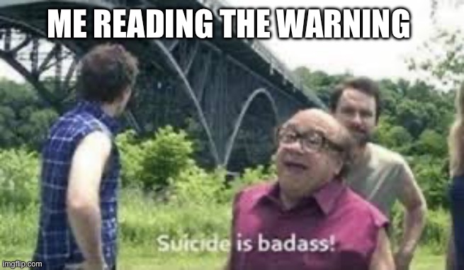 suicide is badass | ME READING THE WARNING | image tagged in suicide is badass | made w/ Imgflip meme maker