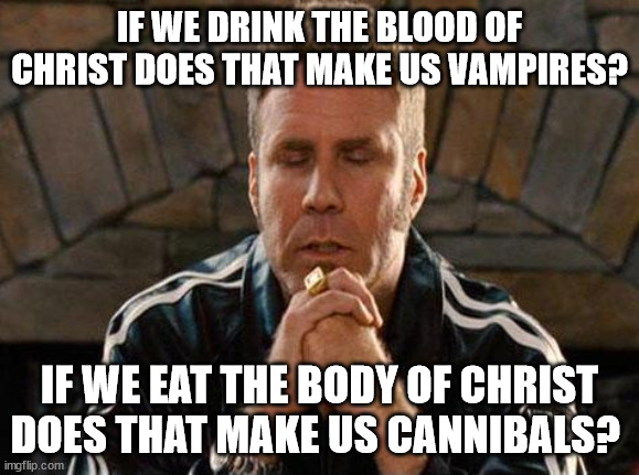 Ricky Bobby Praying | IF WE DRINK THE BLOOD OF CHRIST DOES THAT MAKE US VAMPIRES? IF WE EAT THE BODY OF CHRIST DOES THAT MAKE US CANNIBALS? | image tagged in ricky bobby praying | made w/ Imgflip meme maker
