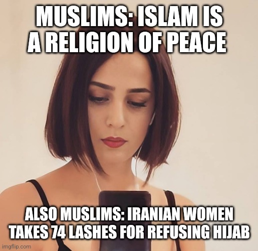 MUSLIMS: ISLAM IS A RELIGION OF PEACE; ALSO MUSLIMS: IRANIAN WOMEN TAKES 74 LASHES FOR REFUSING HIJAB | image tagged in funny memes | made w/ Imgflip meme maker