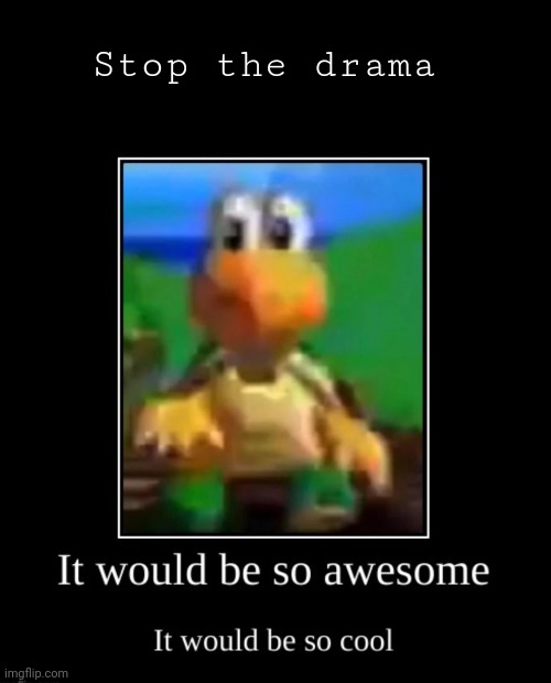 it would be so awesome it would be so cool | Stop the drama | image tagged in it would be so awesome it would be so cool | made w/ Imgflip meme maker