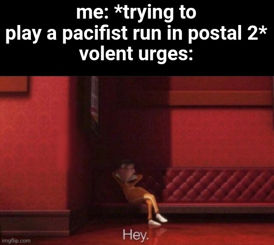 Hey. | me: *trying to play a pacifist run in postal 2*
volent urges: | image tagged in hey | made w/ Imgflip meme maker