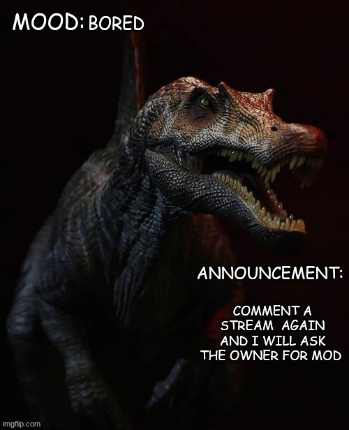 JPSpinosaurus template 7 | BORED; COMMENT A STREAM  AGAIN AND I WILL ASK THE OWNER FOR MOD | image tagged in jpspinosaurus template 7 | made w/ Imgflip meme maker