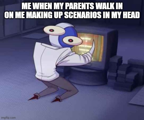 hnggghtghhhh | ME WHEN MY PARENTS WALK IN ON ME MAKING UP SCENARIOS IN MY HEAD | image tagged in silly | made w/ Imgflip meme maker
