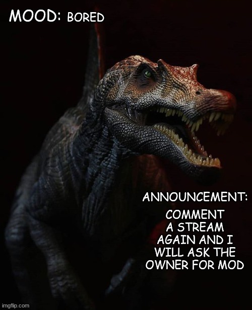 JPSpinosaurus template 7 | BORED; COMMENT A STREAM AGAIN AND I WILL ASK THE OWNER FOR MOD | image tagged in jpspinosaurus template 7 | made w/ Imgflip meme maker