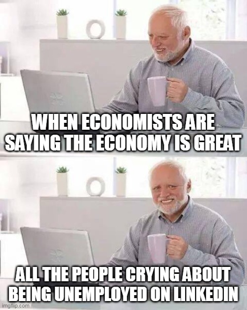 When economists are saying the economy is great | WHEN ECONOMISTS ARE SAYING THE ECONOMY IS GREAT; ALL THE PEOPLE CRYING ABOUT BEING UNEMPLOYED ON LINKEDIN | image tagged in memes,hide the pain harold,economy,unemployment,politics,america | made w/ Imgflip meme maker