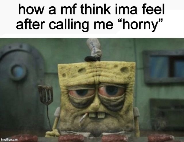i do this outta being bored i don’t mean any of it sorry if ur butthurt | how a mf think ima feel after calling me “horny” | image tagged in depressed spongebob | made w/ Imgflip meme maker