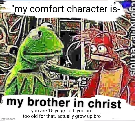 My brother in Christ | "my comfort character is-"; you are 15 years old. you are too old for that. actually grow up bro | image tagged in my brother in christ | made w/ Imgflip meme maker