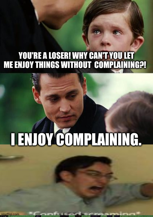 Finding Neverland Meme | YOU'RE A LOSER! WHY CAN'T YOU LET ME ENJOY THINGS WITHOUT  COMPLAINING?! I ENJOY COMPLAINING. | image tagged in memes,finding neverland | made w/ Imgflip meme maker