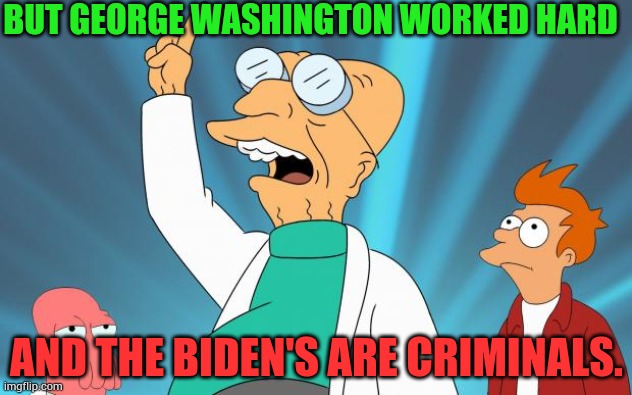 Professor Futurama | BUT GEORGE WASHINGTON WORKED HARD AND THE BIDEN'S ARE CRIMINALS. | image tagged in professor futurama | made w/ Imgflip meme maker