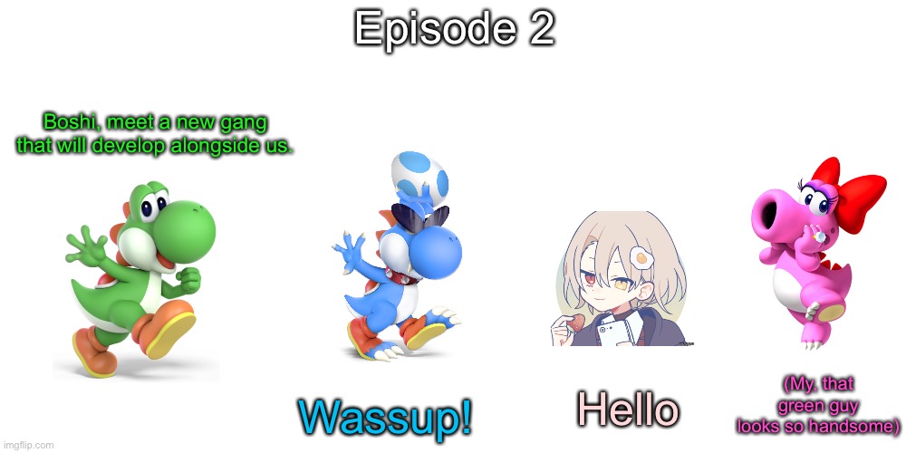 S11 - A Secretly Found Heart | Episode 2; Boshi, meet a new gang that will develop alongside us. (My, that green guy looks so handsome); Hello; Wassup! | image tagged in memes,blank transparent square | made w/ Imgflip meme maker