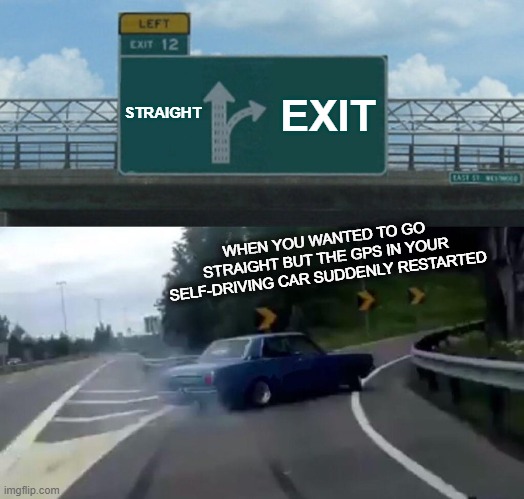 Left Exit 12 Off Ramp Meme | STRAIGHT; EXIT; WHEN YOU WANTED TO GO STRAIGHT BUT THE GPS IN YOUR SELF-DRIVING CAR SUDDENLY RESTARTED | image tagged in memes,left exit 12 off ramp | made w/ Imgflip meme maker