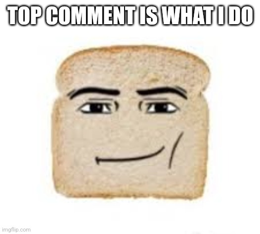 man face bread | TOP COMMENT IS WHAT I DO | image tagged in man face bread | made w/ Imgflip meme maker