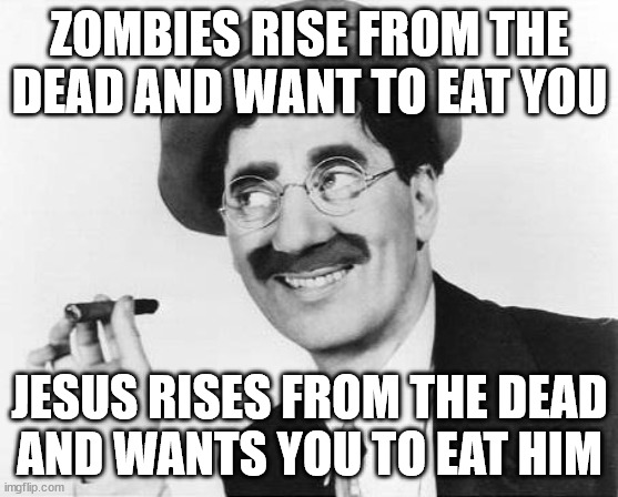 Groucho Marx | ZOMBIES RISE FROM THE DEAD AND WANT TO EAT YOU JESUS RISES FROM THE DEAD
AND WANTS YOU TO EAT HIM | image tagged in groucho marx | made w/ Imgflip meme maker