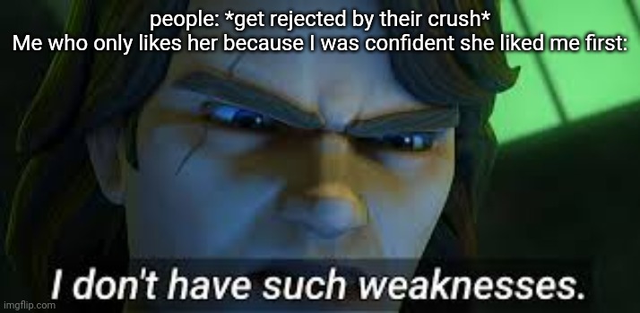 I don't have such weakness | people: *get rejected by their crush*
Me who only likes her because I was confident she liked me first: | image tagged in i don't have such weakness,crush | made w/ Imgflip meme maker