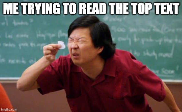 Tiny piece of paper | ME TRYING TO READ THE TOP TEXT | image tagged in tiny piece of paper | made w/ Imgflip meme maker