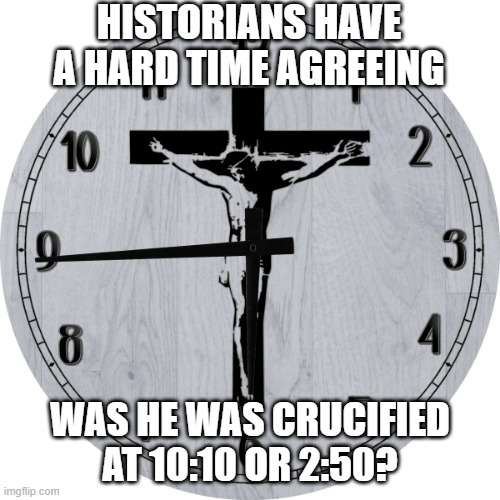 When It Happen? | HISTORIANS HAVE A HARD TIME AGREEING; WAS HE WAS CRUCIFIED AT 10:10 OR 2:50? | image tagged in dark humor | made w/ Imgflip meme maker