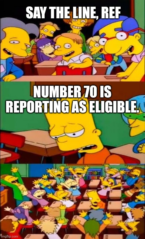 say the line bart! simpsons | SAY THE LINE, REF; NUMBER 70 IS REPORTING AS ELIGIBLE. | image tagged in say the line bart simpsons | made w/ Imgflip meme maker