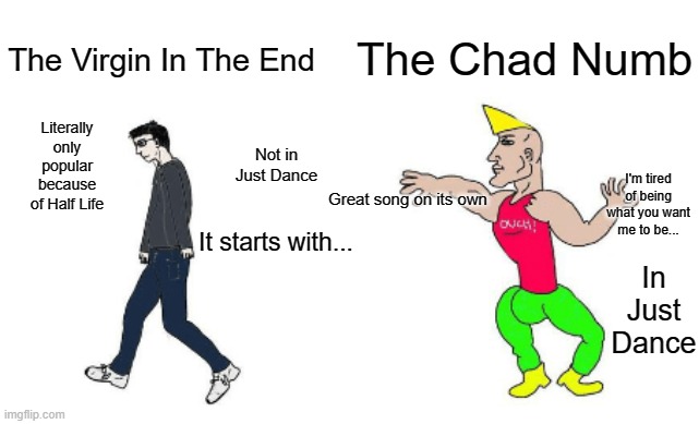 Warning: Hot take coming through | The Chad Numb; The Virgin In The End; Literally only popular because of Half Life; Not in Just Dance; I'm tired of being what you want me to be... Great song on its own; It starts with... In Just Dance | image tagged in virgin vs chad,linkin park | made w/ Imgflip meme maker